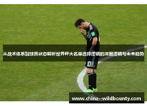 从战术体系到球员状态解析世界杯大名单选择逻辑的深层逻辑与未来趋势 从战术体系到球员状态解析世界杯大名单选择逻辑的深层逻辑与未来趋势