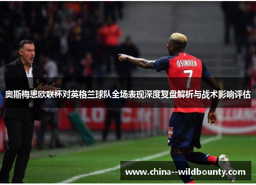 奥斯梅恩欧联杯对英格兰球队全场表现深度复盘解析与战术影响评估
