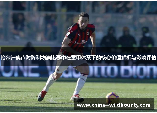 恰尔汗奥卢对阵利物浦比赛中在意甲体系下的核心价值解析与影响评估 恰尔汗奥卢对阵利物浦比赛中在意甲体系下的核心价值解析与影响评估