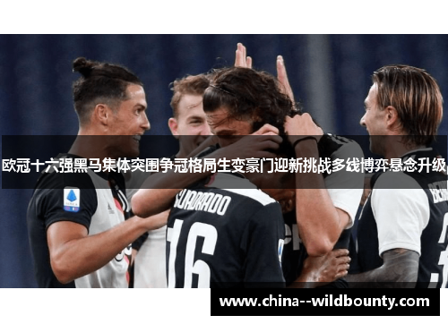 欧冠十六强黑马集体突围争冠格局生变豪门迎新挑战多线博弈悬念升级