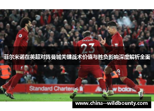 菲尔米诺在英超对阵曼城关键战术价值与胜负影响深度解析全面