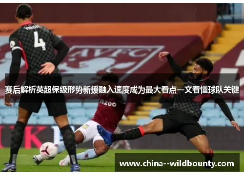赛后解析英超保级形势新援融入速度成为最大看点一文看懂球队关键 赛后解析英超保级形势新援融入速度成为最大看点一文看懂球队关键