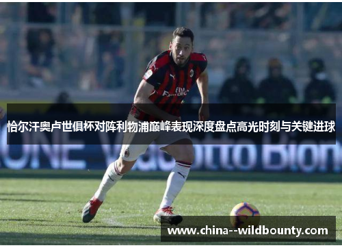 恰尔汗奥卢世俱杯对阵利物浦巅峰表现深度盘点高光时刻与关键进球