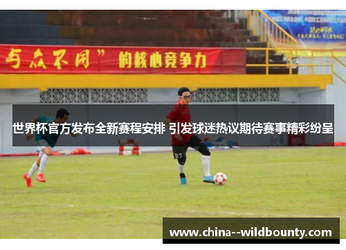 世界杯官方发布全新赛程安排 引发球迷热议期待赛事精彩纷呈 世界杯官方发布全新赛程安排 引发球迷热议期待赛事精彩纷呈