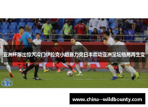 亚洲杯爆出惊天冷门伊拉克小组赛力克日本震动亚洲足坛格局再生变