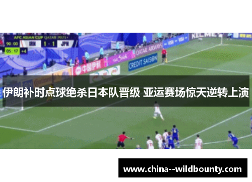 伊朗补时点球绝杀日本队晋级 亚运赛场惊天逆转上演
