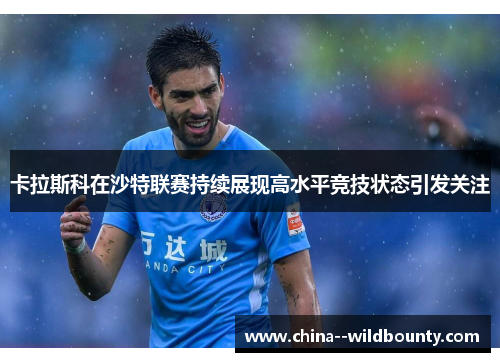卡拉斯科在沙特联赛持续展现高水平竞技状态引发关注