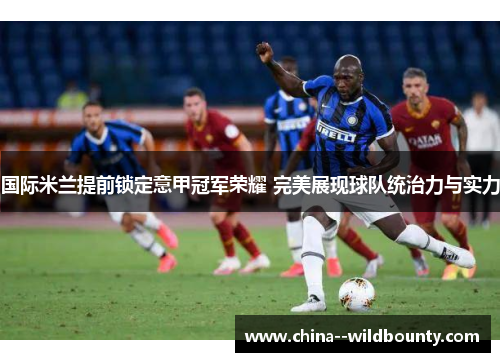 国际米兰提前锁定意甲冠军荣耀 完美展现球队统治力与实力 国际米兰提前锁定意甲冠军荣耀 完美展现球队统治力与实力