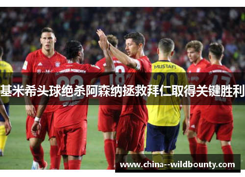 基米希头球绝杀阿森纳拯救拜仁取得关键胜利