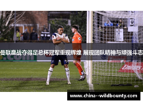 曼联鏖战夺得足总杯冠军重现辉煌 展现团队精神与顽强斗志