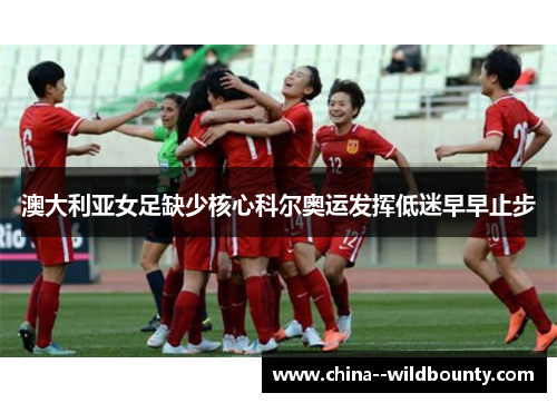 澳大利亚女足缺少核心科尔奥运发挥低迷早早止步