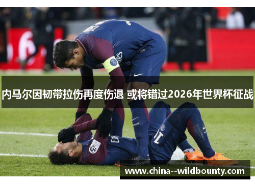 内马尔因韧带拉伤再度伤退 或将错过2026年世界杯征战