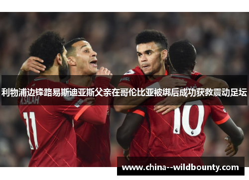 利物浦边锋路易斯迪亚斯父亲在哥伦比亚被绑后成功获救震动足坛 利物浦边锋路易斯迪亚斯父亲在哥伦比亚被绑后成功获救震动足坛