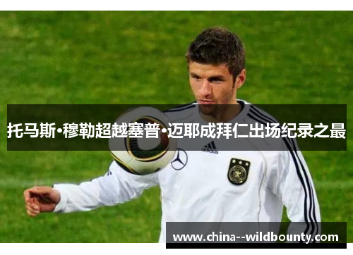 托马斯·穆勒超越塞普·迈耶成拜仁出场纪录之最