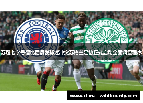 苏超老字号德比后爆发球迷冲突苏格兰足协正式启动全面调查程序