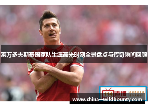 莱万多夫斯基国家队生涯高光时刻全景盘点与传奇瞬间回顾