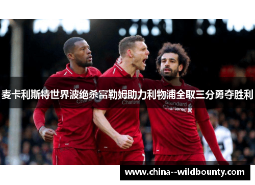 麦卡利斯特世界波绝杀富勒姆助力利物浦全取三分勇夺胜利