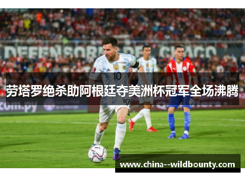 劳塔罗绝杀助阿根廷夺美洲杯冠军全场沸腾