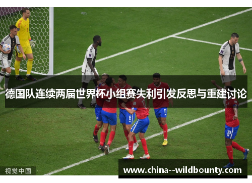 德国队连续两届世界杯小组赛失利引发反思与重建讨论
