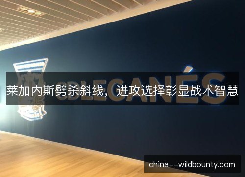莱加内斯劈杀斜线，进攻选择彰显战术智慧