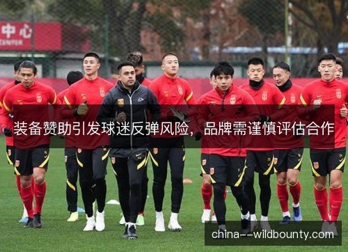 装备赞助引发球迷反弹风险,品牌需谨慎评估合作 装备赞助引发球迷反弹风险,品牌需谨慎评估合作