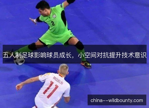 五人制足球影响球员成长,小空间对抗提升技术意识 五人制足球影响球员成长,小空间对抗提升技术意识