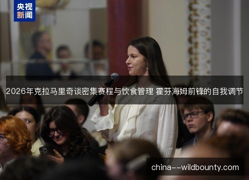 2026年克拉马里奇谈密集赛程与饮食管理 霍芬海姆前锋的自我调节